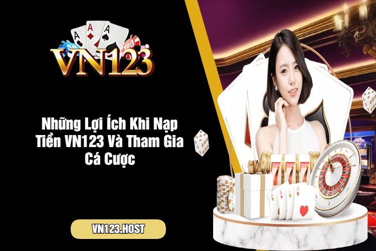 Những Lợi Ích Khi Nạp Tiền VN123 Và Tham Gia Cá Cược